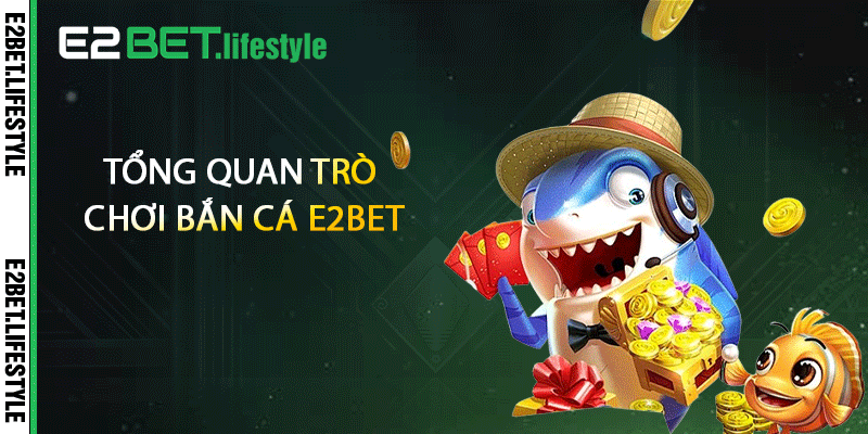 Tổng quan trò chơi bắn cá E2BET