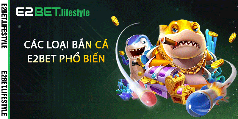 Các loại bắn cá E2BET phổ biến 