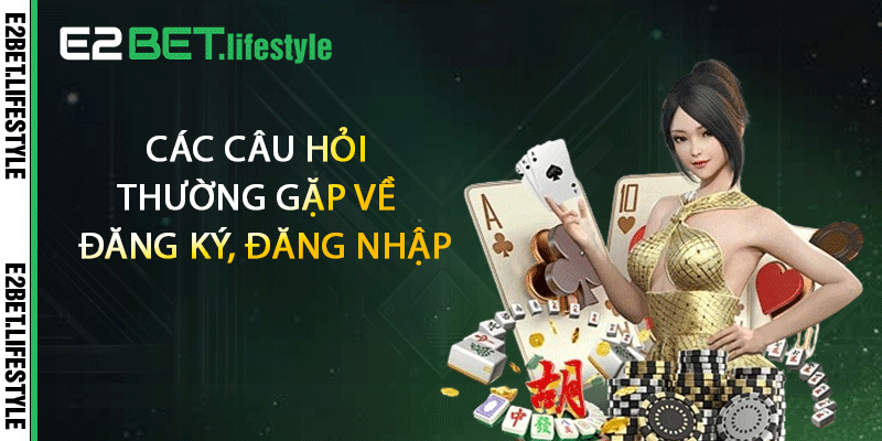Các câu hỏi thường gặp về đăng ký, đăng nhập E2BET