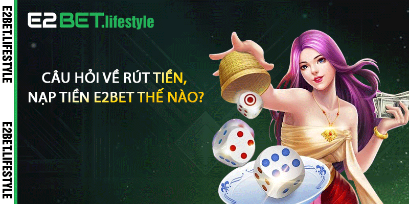 Câu hỏi về rút tiền, nạp tiền E2BET thế nào?